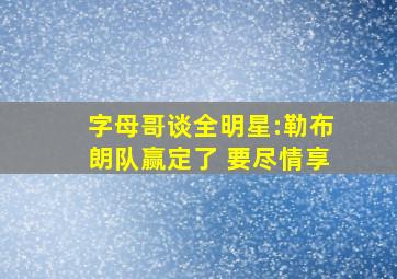 字母哥谈全明星:勒布朗队赢定了 要尽情享